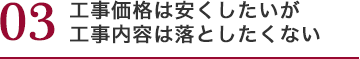 工事価格は安くしたいが 工事内容は落としたくない