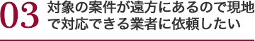 対象の案件が遠方にあるので現地で対応できる業者に依頼したい